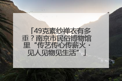 49克素纱禅衣有多重？南京市民俗博物馆里“传艺传心传薪火・见人见物见生活”